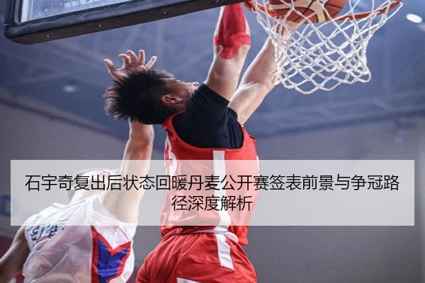 石宇奇复出后状态回暖丹麦公开赛签表前景与争冠路径深度解析